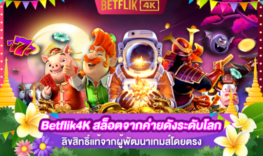 Betflik4K สล็อตจากค่ายดังระดับโลก ลิขสิทธิ​์แท้จากผู้พัฒนาเกมส์โดยตรง